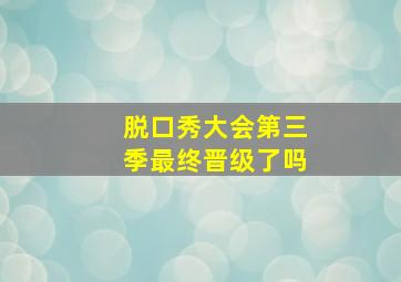 脱口秀大会第三季最终晋级了吗