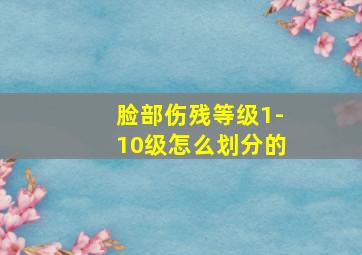 脸部伤残等级1-10级怎么划分的