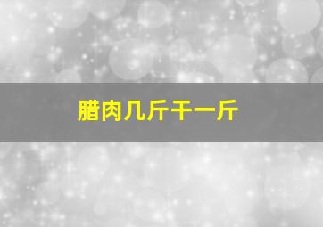 腊肉几斤干一斤