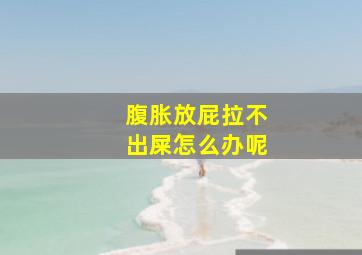 腹胀放屁拉不出屎怎么办呢