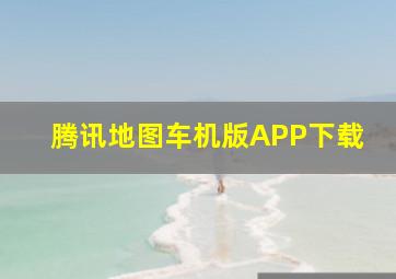 腾讯地图车机版APP下载