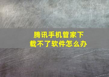 腾讯手机管家下载不了软件怎么办