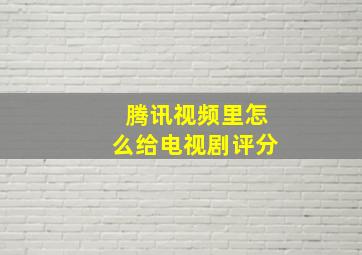 腾讯视频里怎么给电视剧评分