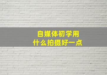 自媒体初学用什么拍摄好一点