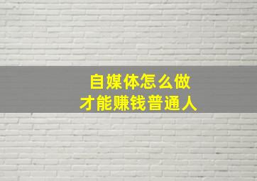 自媒体怎么做才能赚钱普通人