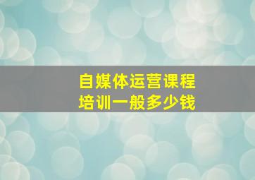 自媒体运营课程培训一般多少钱