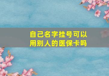 自己名字挂号可以用别人的医保卡吗