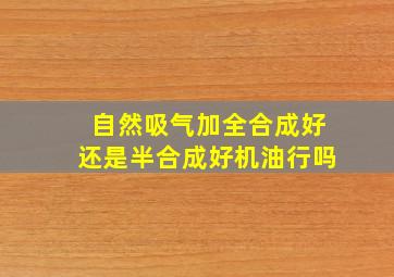 自然吸气加全合成好还是半合成好机油行吗