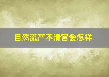 自然流产不清宫会怎样