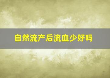 自然流产后流血少好吗