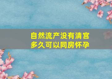 自然流产没有清宫多久可以同房怀孕