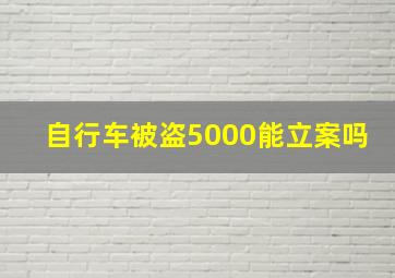 自行车被盗5000能立案吗