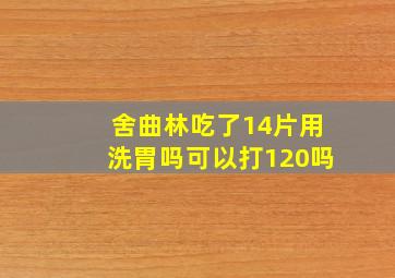 舍曲林吃了14片用洗胃吗可以打120吗