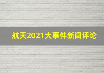 航天2021大事件新闻评论