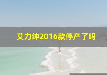 艾力绅2016款停产了吗