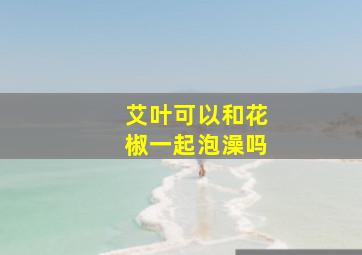 艾叶可以和花椒一起泡澡吗