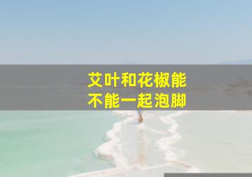 艾叶和花椒能不能一起泡脚