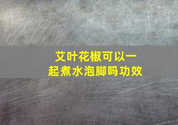 艾叶花椒可以一起煮水泡脚吗功效