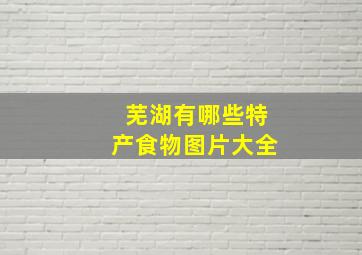 芜湖有哪些特产食物图片大全