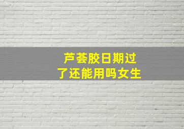 芦荟胶日期过了还能用吗女生