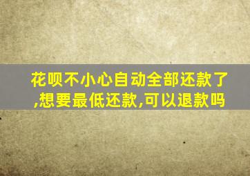 花呗不小心自动全部还款了,想要最低还款,可以退款吗