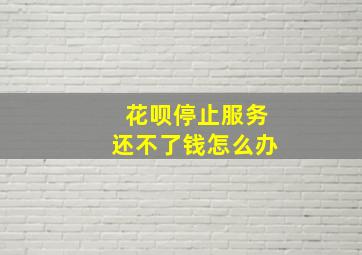 花呗停止服务还不了钱怎么办