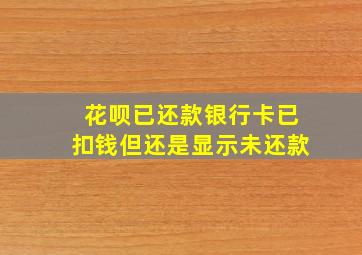 花呗已还款银行卡已扣钱但还是显示未还款