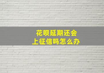 花呗延期还会上征信吗怎么办