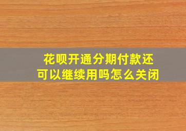 花呗开通分期付款还可以继续用吗怎么关闭