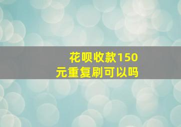 花呗收款150元重复刷可以吗