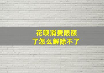 花呗消费限额了怎么解除不了