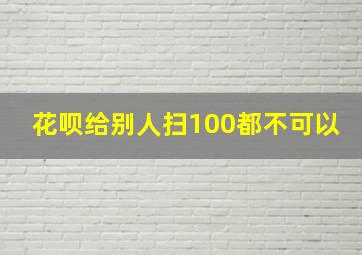 花呗给别人扫100都不可以