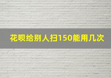 花呗给别人扫150能用几次