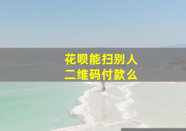 花呗能扫别人二维码付款么