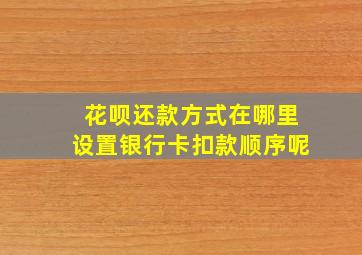 花呗还款方式在哪里设置银行卡扣款顺序呢