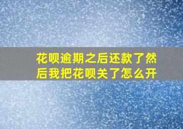 花呗逾期之后还款了然后我把花呗关了怎么开