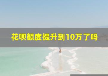 花呗额度提升到10万了吗