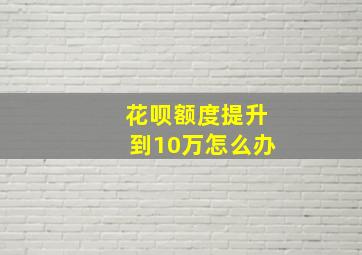 花呗额度提升到10万怎么办