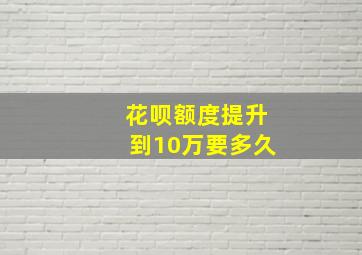 花呗额度提升到10万要多久