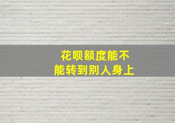 花呗额度能不能转到别人身上