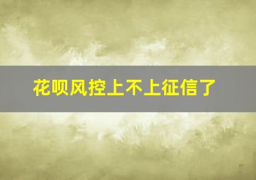 花呗风控上不上征信了