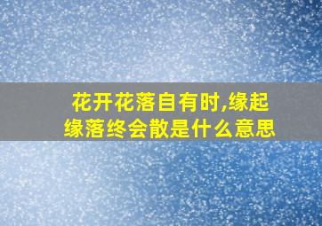 花开花落自有时,缘起缘落终会散是什么意思