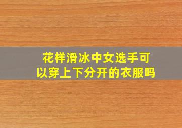 花样滑冰中女选手可以穿上下分开的衣服吗