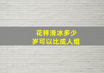 花样滑冰多少岁可以比成人组