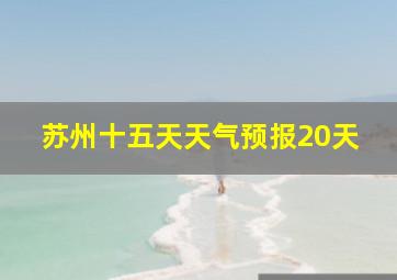 苏州十五天天气预报20天