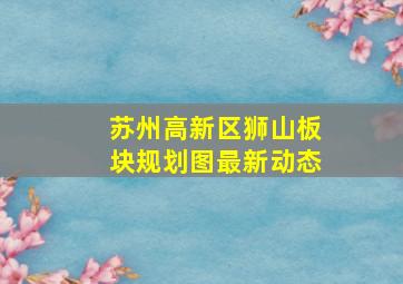 苏州高新区狮山板块规划图最新动态