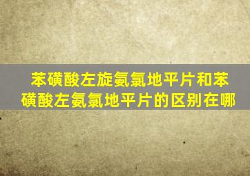 苯磺酸左旋氨氯地平片和苯磺酸左氨氯地平片的区别在哪