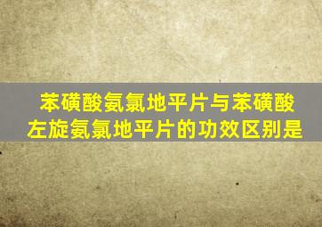 苯磺酸氨氯地平片与苯磺酸左旋氨氯地平片的功效区别是