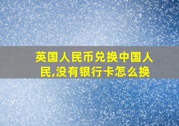 英国人民币兑换中国人民,没有银行卡怎么换