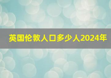 英国伦敦人口多少人2024年